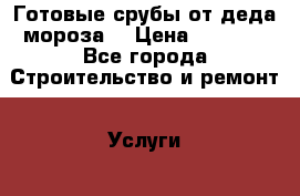 Готовые срубы от деда мороза. › Цена ­ 8 500 - Все города Строительство и ремонт » Услуги   . Ростовская обл.,Каменск-Шахтинский г.